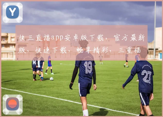 快三直播app安卓版下载，官方最新版，快速下载，畅享精彩，三重福利，不容错过