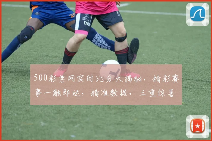 500彩票网实时比分大揭秘，精彩赛事一触即达，精准数据，三重惊喜，不容错过