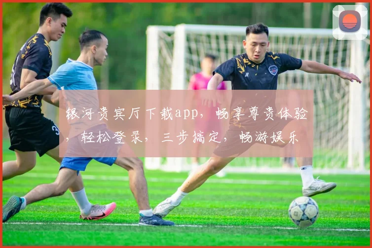 银河贵宾厅下载app，畅享尊贵体验，轻松登录，三步搞定，畅游娱乐盛宴，尽在掌握