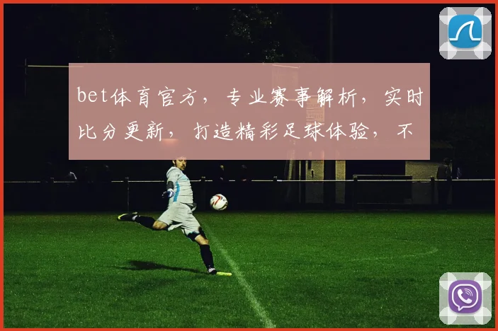 bet体育官方，专业赛事解析，实时比分更新，打造精彩足球体验，不容错过