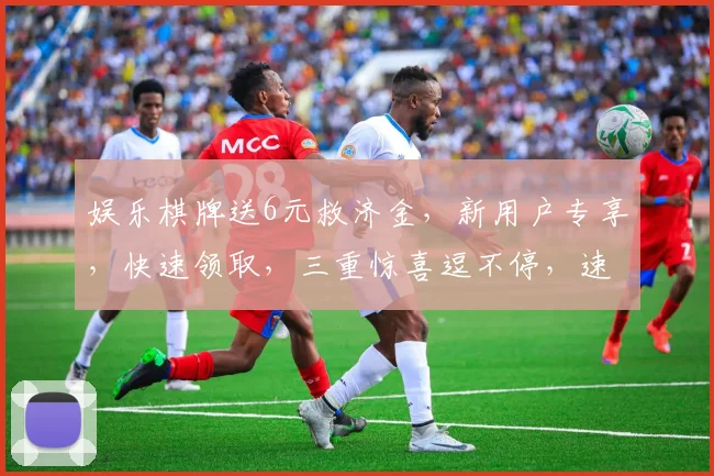 娱乐棋牌送6元救济金，新用户专享，快速领取，三重惊喜逗不停，速来体验