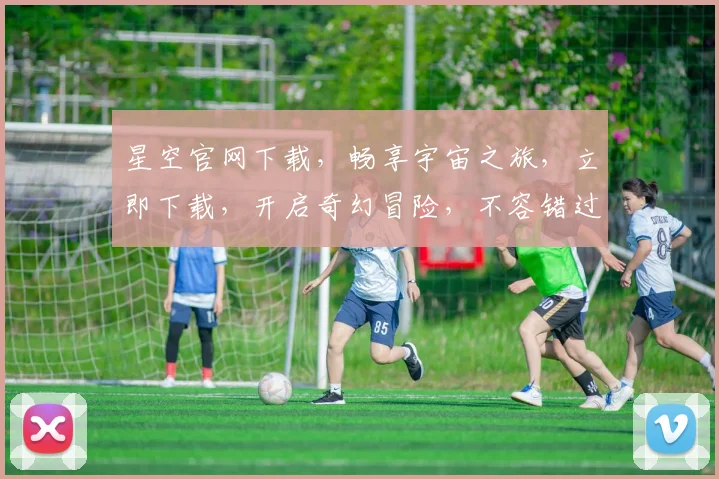 星空官网下载，畅享宇宙之旅，立即下载，开启奇幻冒险，不容错过