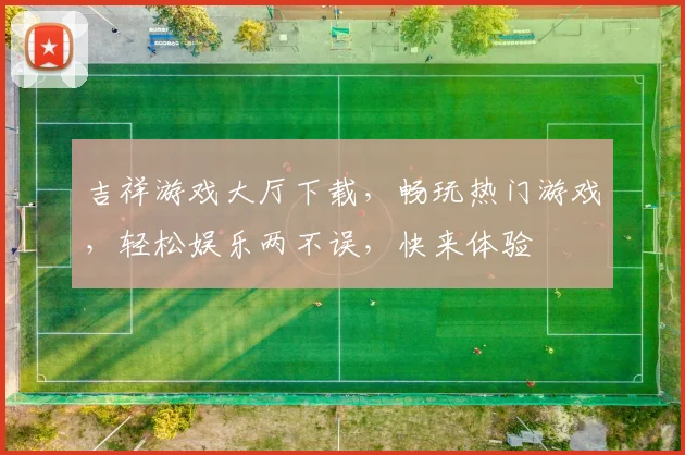 吉祥游戏大厅下载，畅玩热门游戏，轻松娱乐两不误，快来体验