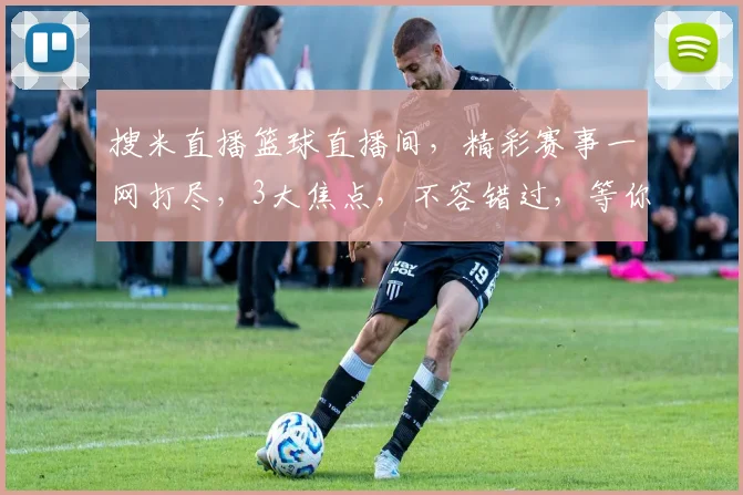 搜米直播篮球直播间，精彩赛事一网打尽，3大焦点，不容错过，等你来战