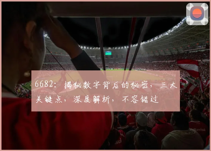 6682：揭秘数字背后的秘密，三大关键点，深度解析，不容错过