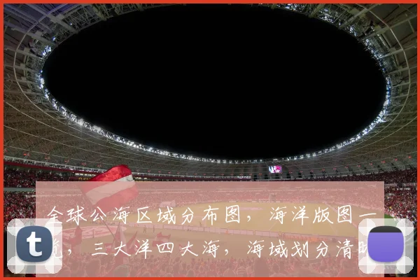 全球公海区域分布图，海洋版图一览，三大洋四大海，海域划分清晰可见，探索未知海域。