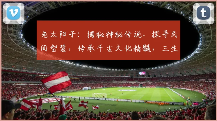 老太阳子：揭秘神秘传说，探寻民间智慧，传承千古文化精髓，三生三世情缘。
