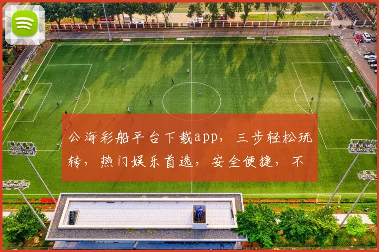 公海彩船平台下载app，三步轻松玩转，热门娱乐首选，安全便捷，不容错过