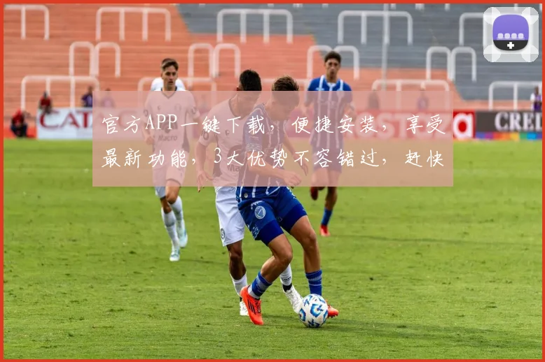 官方APP一键下载，便捷安装，享受最新功能，3大优势不容错过，赶快行动吧
