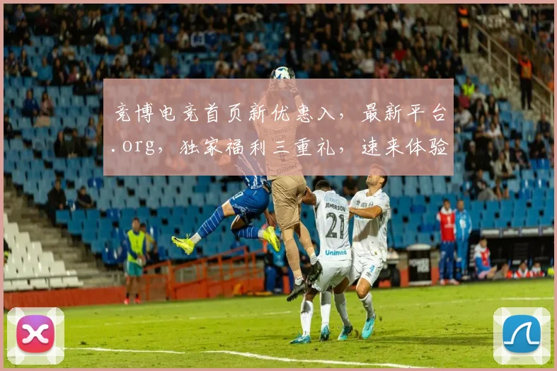 竞博电竞首页新优惠入，最新平台.org，独家福利三重礼，速来体验