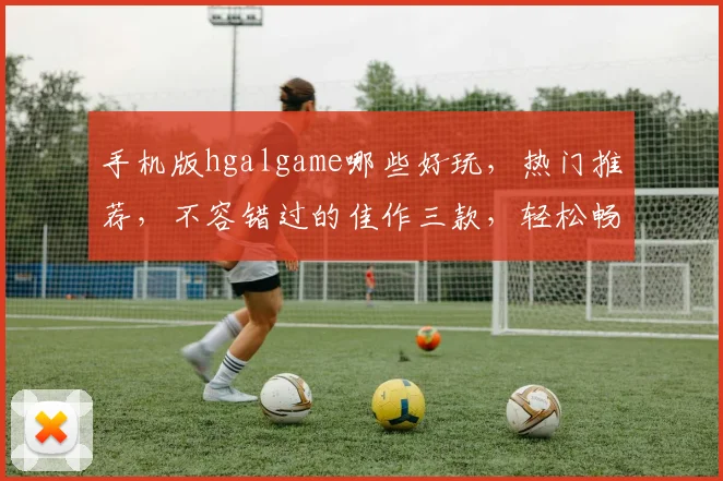 手机版hgalgame哪些好玩，热门推荐，不容错过的佳作三款，轻松畅玩