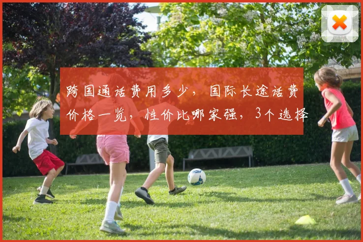 跨国通话费用多少，国际长途话费价格一览，性价比哪家强，3个选择，轻松省心。