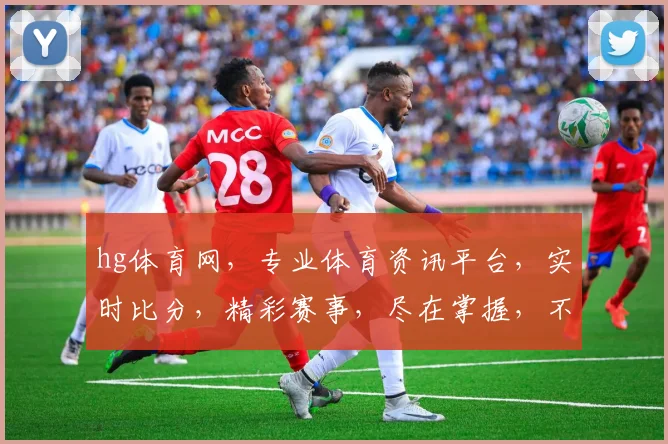 hg体育网，专业体育资讯平台，实时比分，精彩赛事，尽在掌握，不容错过