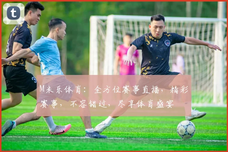 M米乐体育：全方位赛事直播，精彩赛事，不容错过，尽享体育盛宴